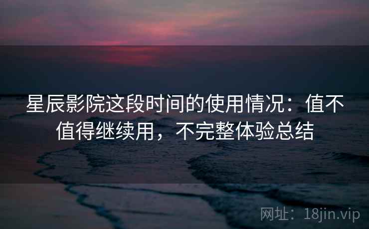 星辰影院这段时间的使用情况：值不值得继续用，不完整体验总结