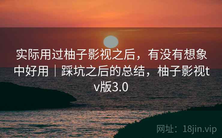 实际用过柚子影视之后，有没有想象中好用｜踩坑之后的总结，柚子影视tv版3.0