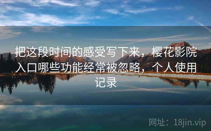 把这段时间的感受写下来，樱花影院入口哪些功能经常被忽略，个人使用记录
