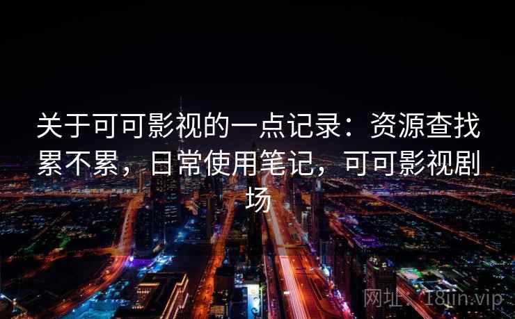 关于可可影视的一点记录：资源查找累不累，日常使用笔记，可可影视剧场