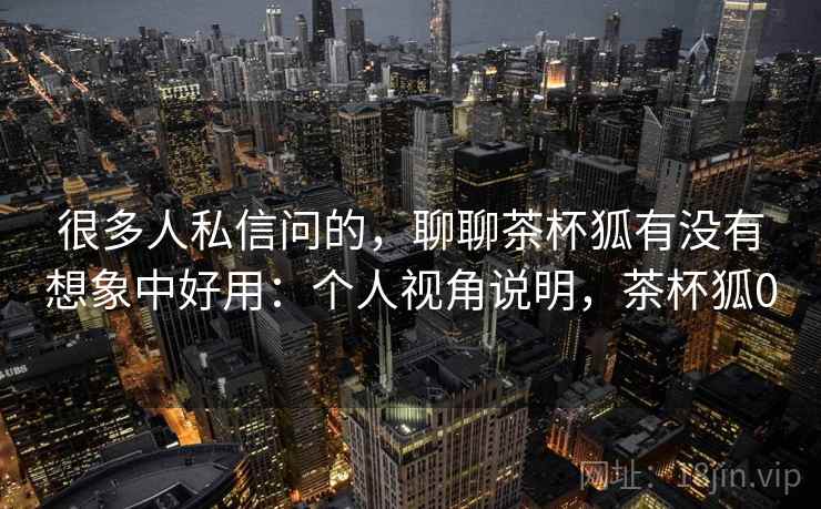 很多人私信问的，聊聊茶杯狐有没有想象中好用：个人视角说明，茶杯狐0