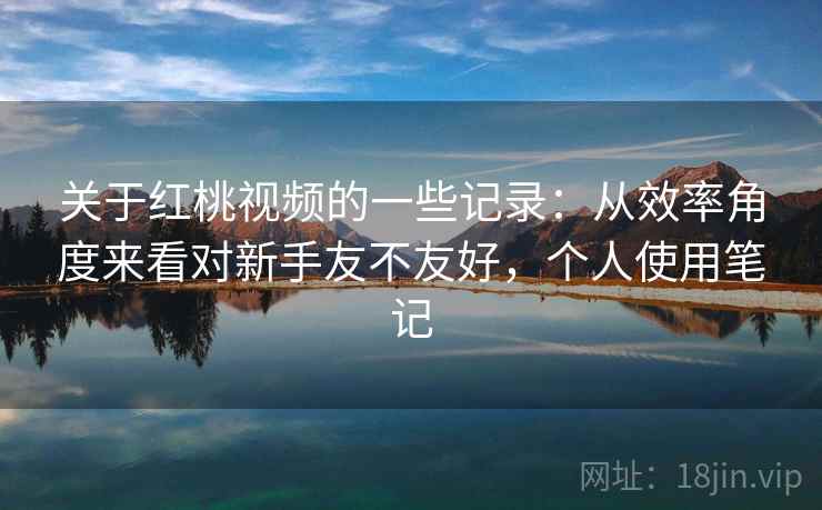 关于红桃视频的一些记录：从效率角度来看对新手友不友好，个人使用笔记