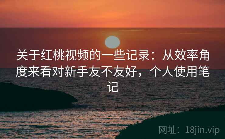 关于红桃视频的一些记录：从效率角度来看对新手友不友好，个人使用笔记