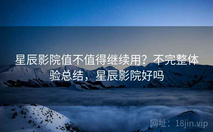 星辰影院值不值得继续用？不完整体验总结，星辰影院好吗