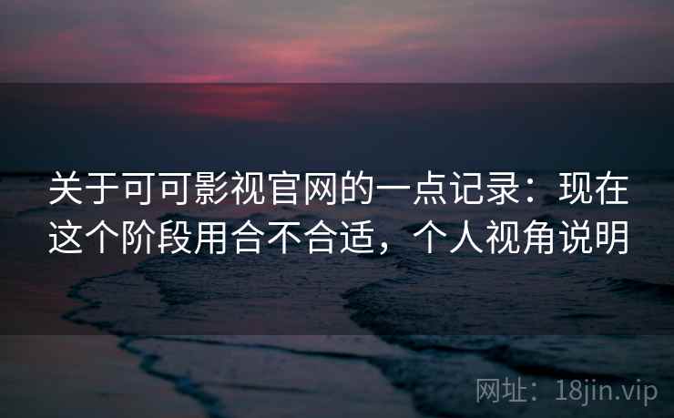 关于可可影视官网的一点记录：现在这个阶段用合不合适，个人视角说明