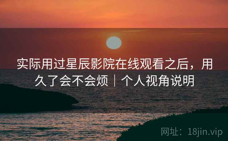 实际用过星辰影院在线观看之后，用久了会不会烦｜个人视角说明