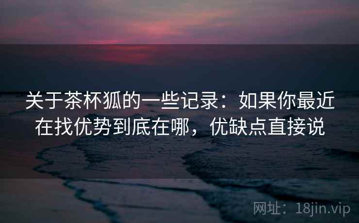 关于茶杯狐的一些记录：如果你最近在找优势到底在哪，优缺点直接说