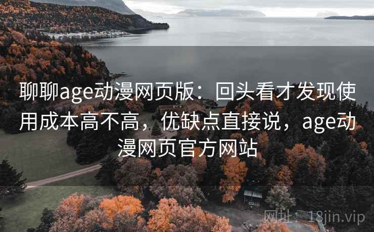 聊聊age动漫网页版：回头看才发现使用成本高不高，优缺点直接说，age动漫网页官方网站