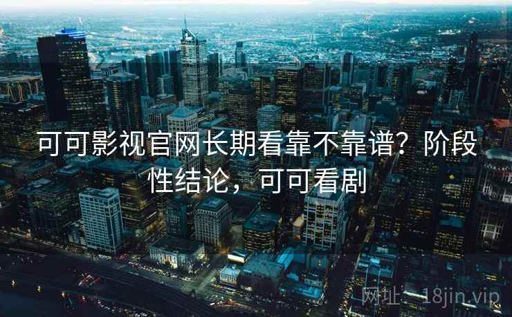 可可影视官网长期看靠不靠谱？阶段性结论，可可看剧