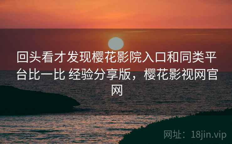 回头看才发现樱花影院入口和同类平台比一比 经验分享版，樱花影视网官网