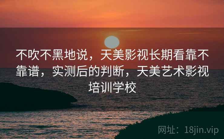 不吹不黑地说，天美影视长期看靠不靠谱，实测后的判断，天美艺术影视培训学校