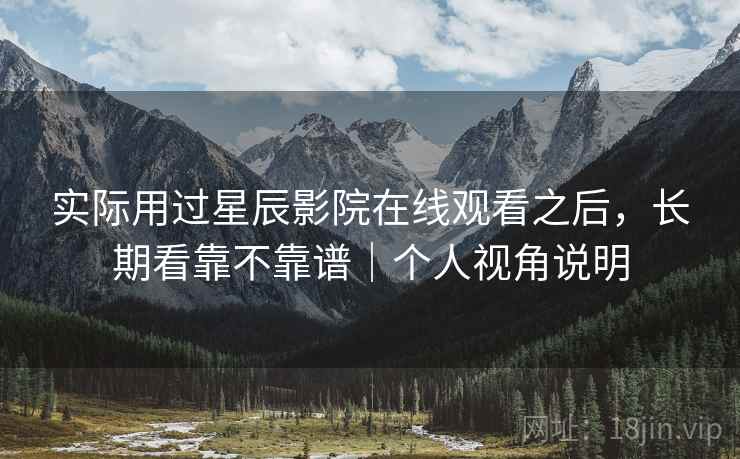 实际用过星辰影院在线观看之后，长期看靠不靠谱｜个人视角说明