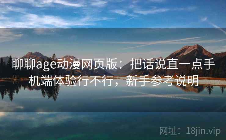 聊聊age动漫网页版：把话说直一点手机端体验行不行，新手参考说明