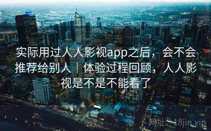 实际用过人人影视app之后，会不会推荐给别人｜体验过程回顾，人人影视是不是不能看了