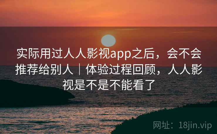实际用过人人影视app之后，会不会推荐给别人｜体验过程回顾，人人影视是不是不能看了