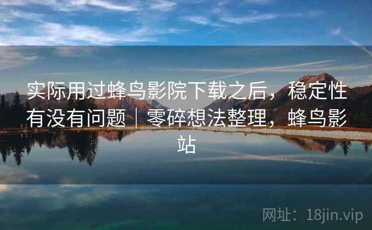 实际用过蜂鸟影院下载之后，稳定性有没有问题｜零碎想法整理，蜂鸟影站