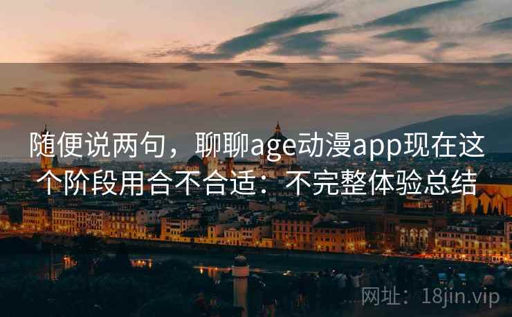 随便说两句，聊聊age动漫app现在这个阶段用合不合适：不完整体验总结