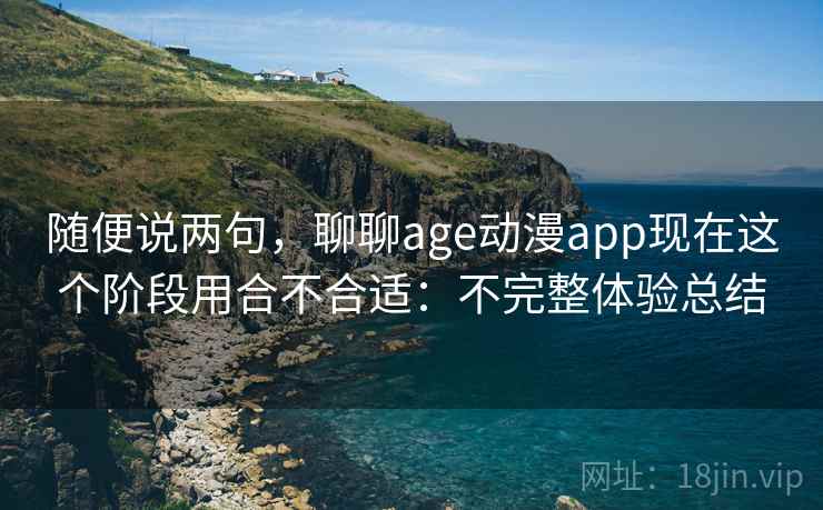 随便说两句，聊聊age动漫app现在这个阶段用合不合适：不完整体验总结