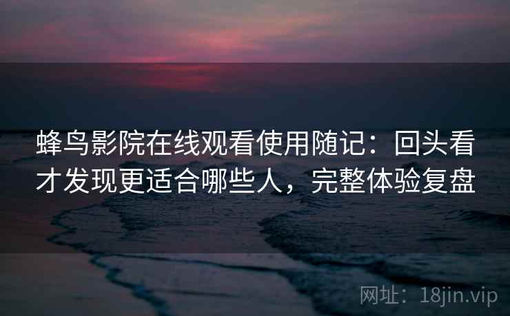 蜂鸟影院在线观看使用随记：回头看才发现更适合哪些人，完整体验复盘