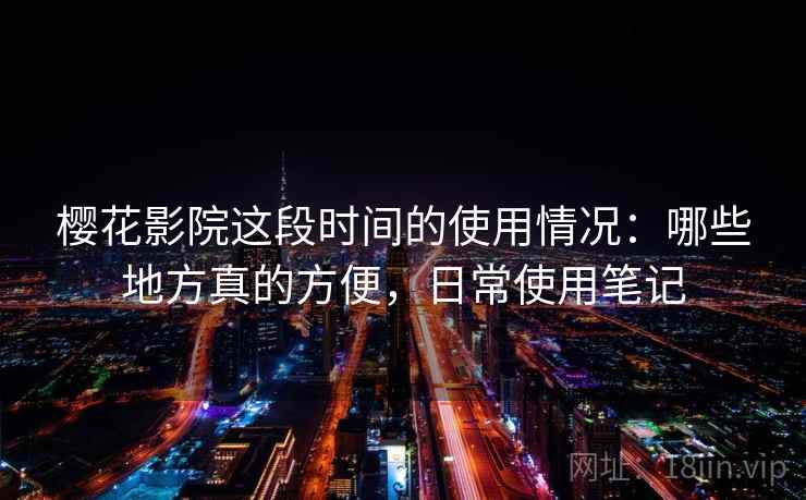 樱花影院这段时间的使用情况：哪些地方真的方便，日常使用笔记