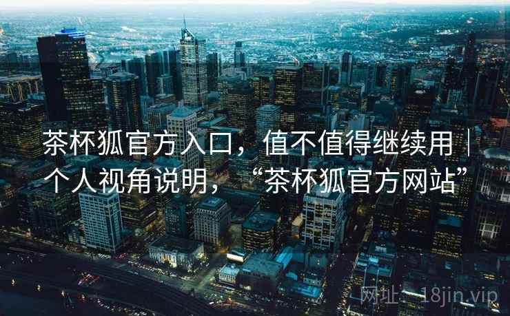 茶杯狐官方入口，值不值得继续用｜个人视角说明，“茶杯狐官方网站”