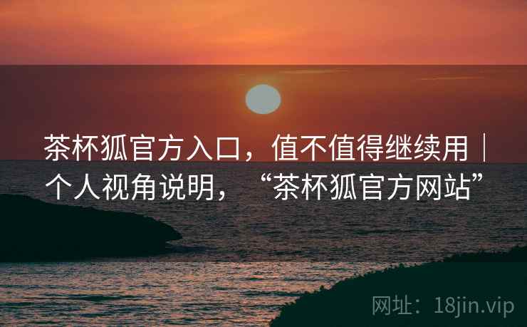 茶杯狐官方入口，值不值得继续用｜个人视角说明，“茶杯狐官方网站”
