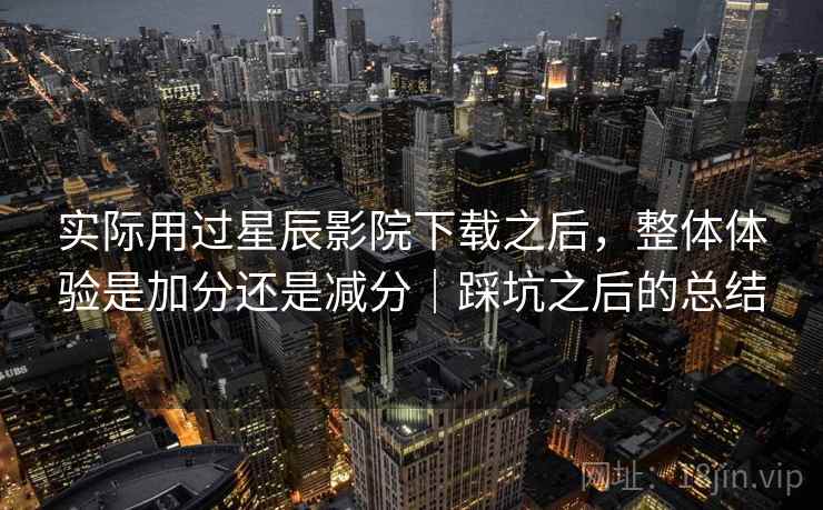 实际用过星辰影院下载之后，整体体验是加分还是减分｜踩坑之后的总结