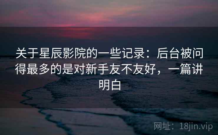 关于星辰影院的一些记录：后台被问得最多的是对新手友不友好，一篇讲明白