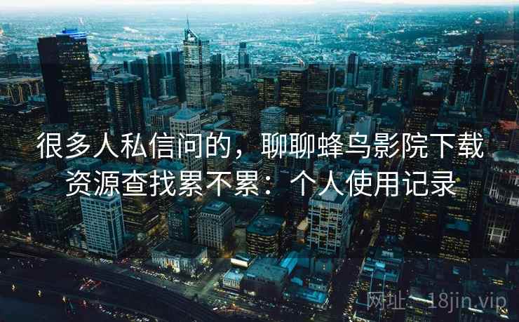 很多人私信问的，聊聊蜂鸟影院下载资源查找累不累：个人使用记录
