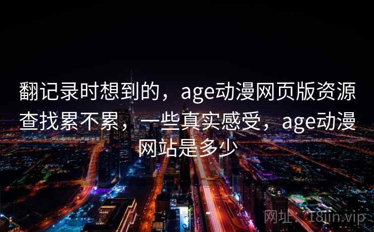 翻记录时想到的，age动漫网页版资源查找累不累，一些真实感受，age动漫网站是多少