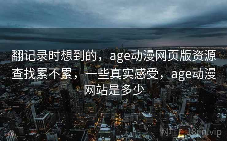 翻记录时想到的，age动漫网页版资源查找累不累，一些真实感受，age动漫网站是多少