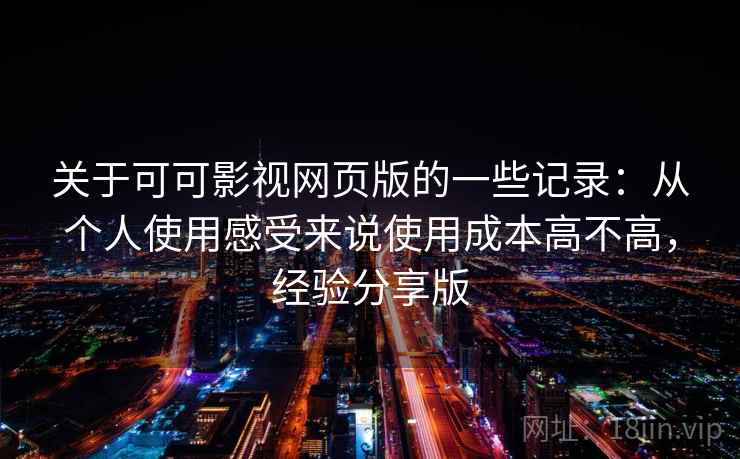 关于可可影视网页版的一些记录：从个人使用感受来说使用成本高不高，经验分享版