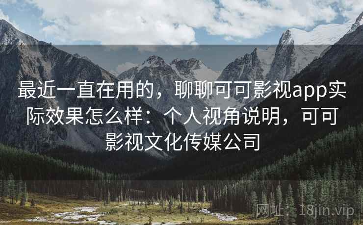 最近一直在用的，聊聊可可影视app实际效果怎么样：个人视角说明，可可影视文化传媒公司
