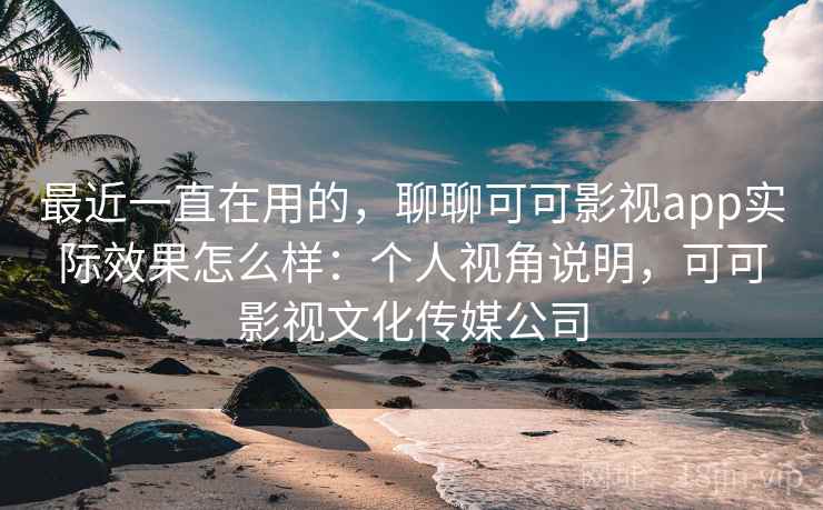 最近一直在用的，聊聊可可影视app实际效果怎么样：个人视角说明，可可影视文化传媒公司