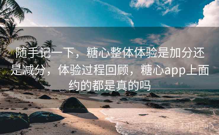 随手记一下，糖心整体体验是加分还是减分，体验过程回顾，糖心app上面约的都是真的吗