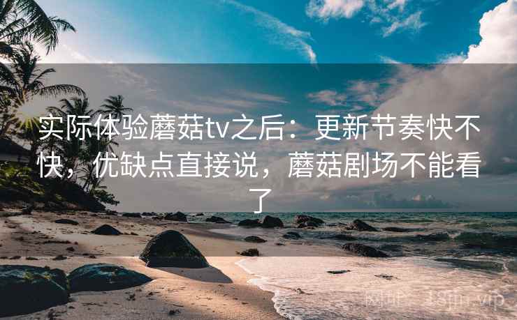 实际体验蘑菇tv之后：更新节奏快不快，优缺点直接说，蘑菇剧场不能看了
