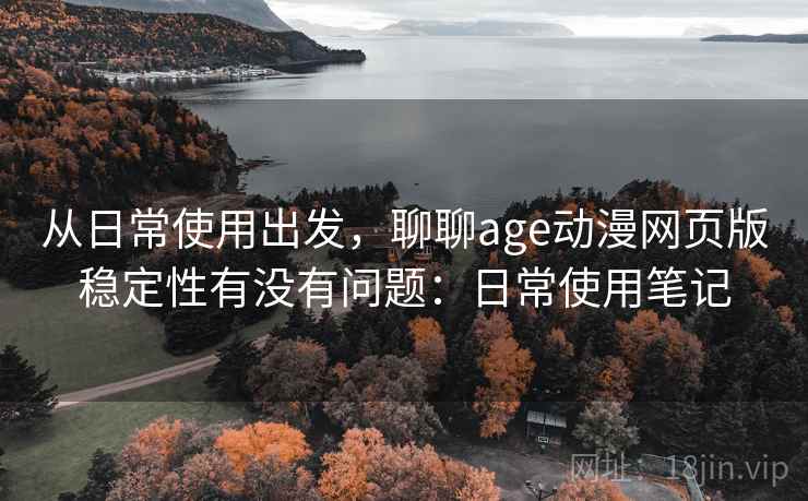 从日常使用出发，聊聊age动漫网页版稳定性有没有问题：日常使用笔记