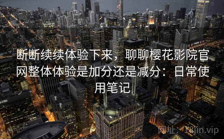断断续续体验下来，聊聊樱花影院官网整体体验是加分还是减分：日常使用笔记