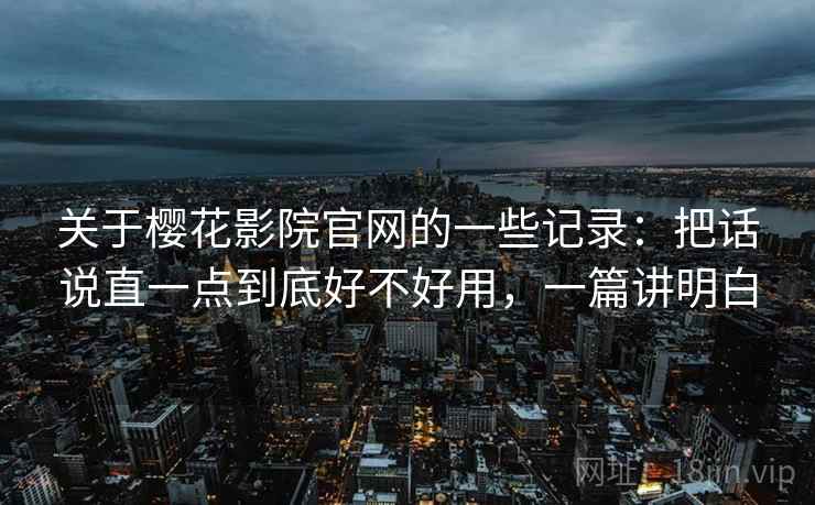 关于樱花影院官网的一些记录：把话说直一点到底好不好用，一篇讲明白
