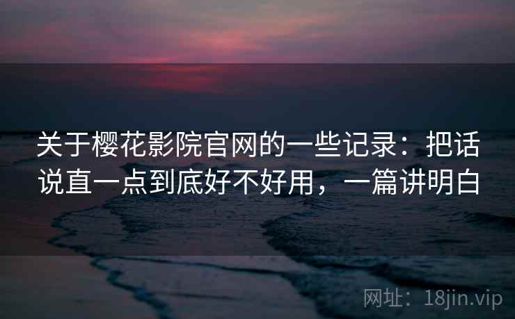 关于樱花影院官网的一些记录：把话说直一点到底好不好用，一篇讲明白