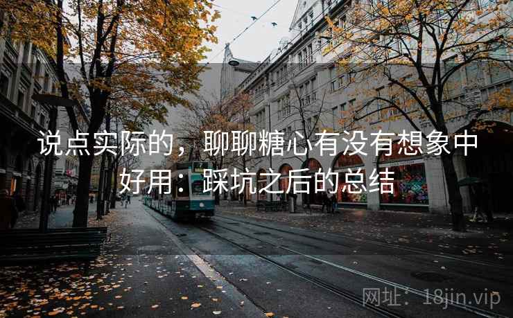 说点实际的，聊聊糖心有没有想象中好用：踩坑之后的总结