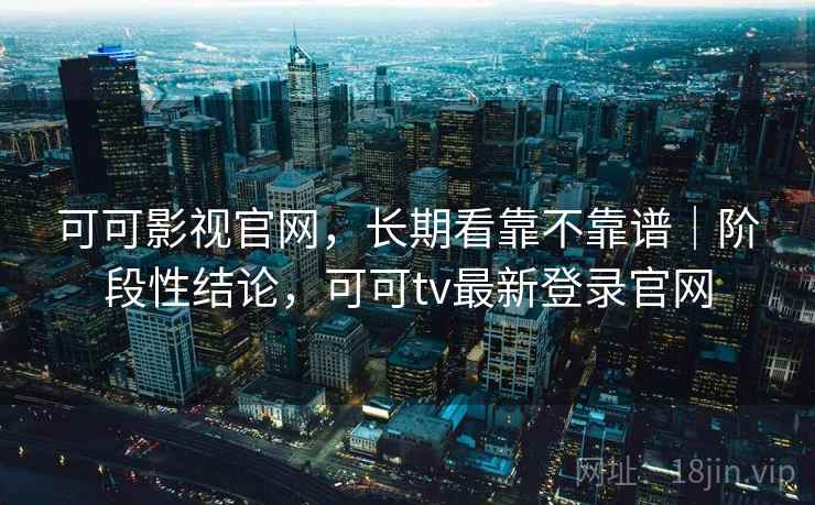 可可影视官网，长期看靠不靠谱｜阶段性结论，可可tv最新登录官网