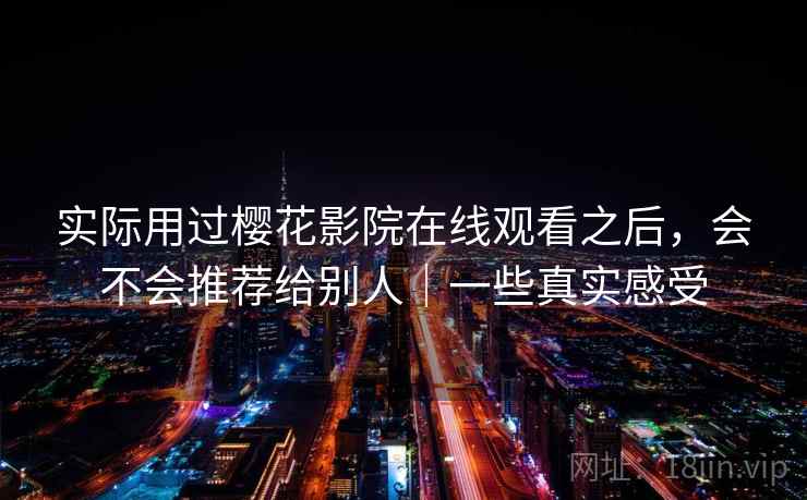 实际用过樱花影院在线观看之后，会不会推荐给别人｜一些真实感受