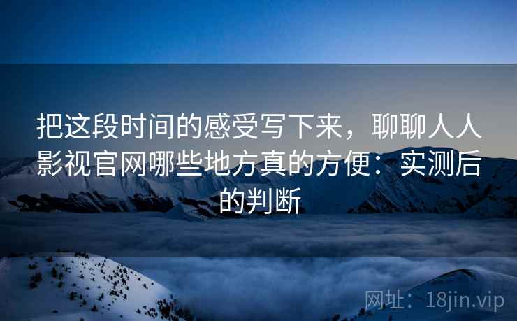 把这段时间的感受写下来，聊聊人人影视官网哪些地方真的方便：实测后的判断
