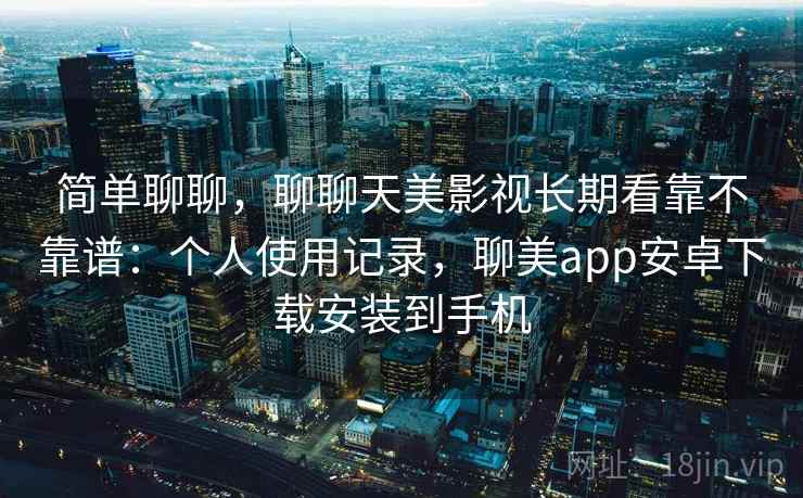 简单聊聊，聊聊天美影视长期看靠不靠谱：个人使用记录，聊美app安卓下载安装到手机