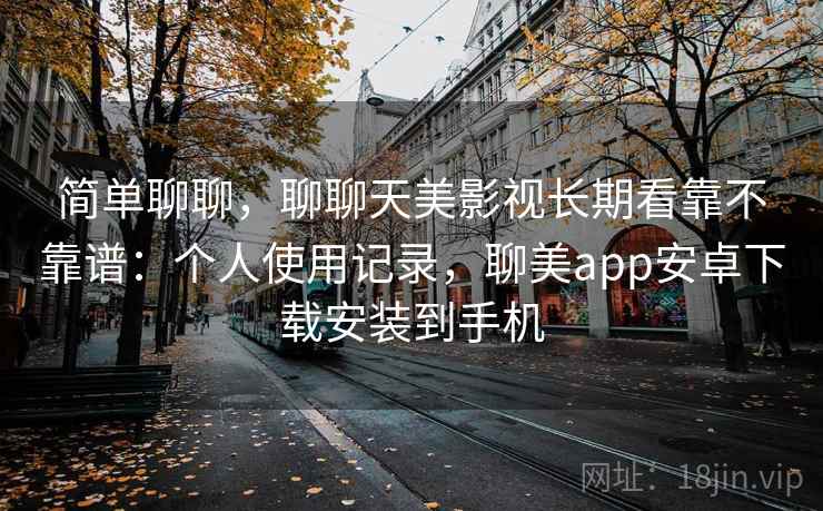简单聊聊，聊聊天美影视长期看靠不靠谱：个人使用记录，聊美app安卓下载安装到手机