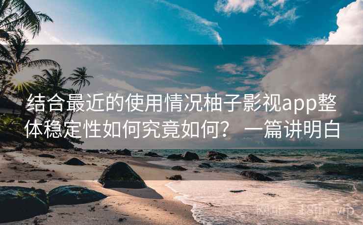 结合最近的使用情况柚子影视app整体稳定性如何究竟如何？ 一篇讲明白