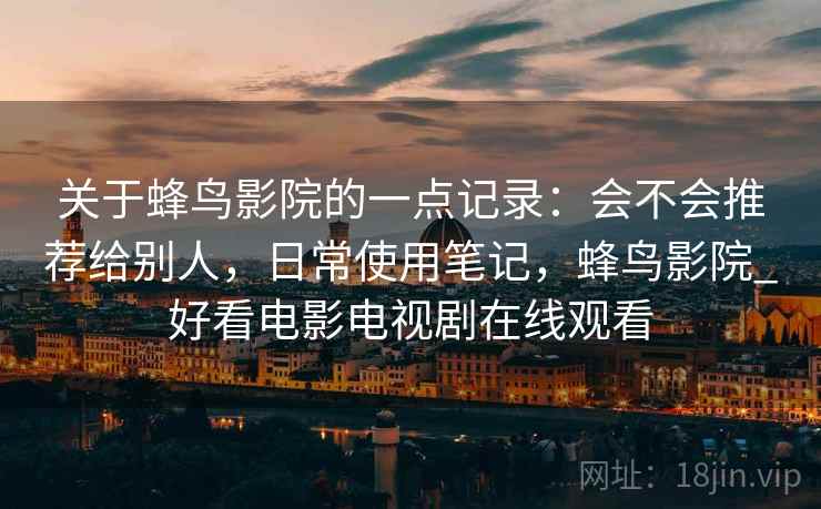 关于蜂鸟影院的一点记录：会不会推荐给别人，日常使用笔记，蜂鸟影院_好看电影电视剧在线观看