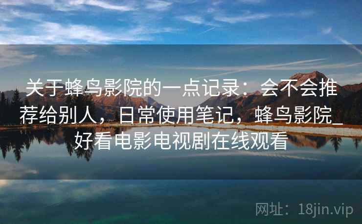关于蜂鸟影院的一点记录：会不会推荐给别人，日常使用笔记，蜂鸟影院_好看电影电视剧在线观看