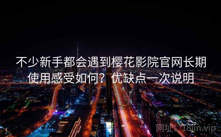 不少新手都会遇到樱花影院官网长期使用感受如何？优缺点一次说明